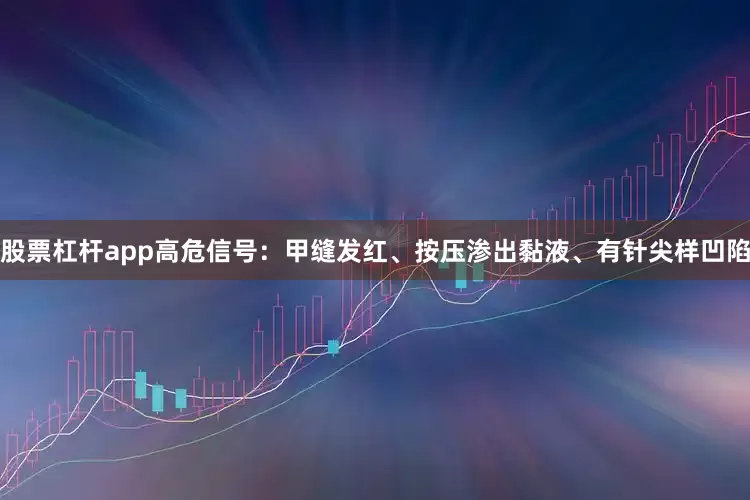 股票杠杆app高危信号：甲缝发红、按压渗出黏液、有针尖样凹陷