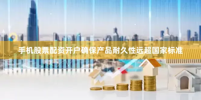 手机股票配资开户确保产品耐久性远超国家标准