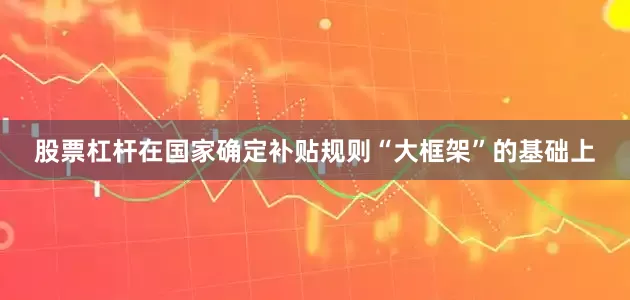 股票杠杆在国家确定补贴规则“大框架”的基础上