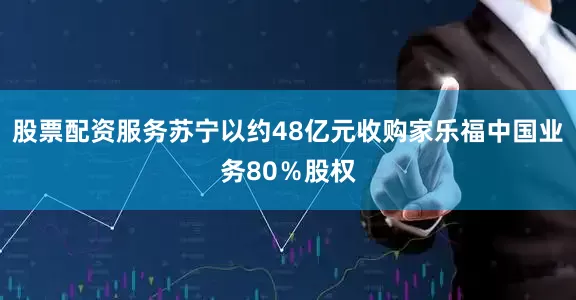 股票配资服务苏宁以约48亿元收购家乐福中国业务80％股权