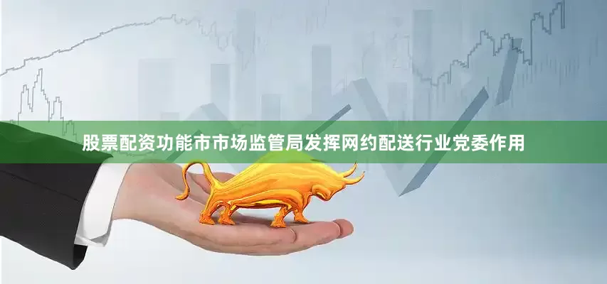 股票配资功能市市场监管局发挥网约配送行业党委作用