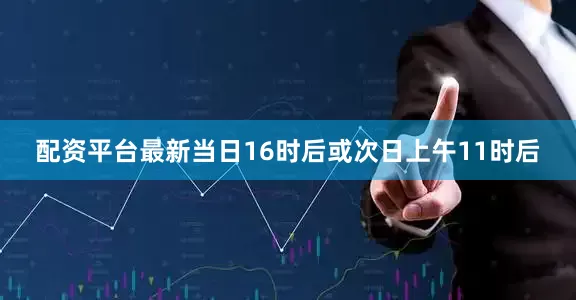 配资平台最新当日16时后或次日上午11时后