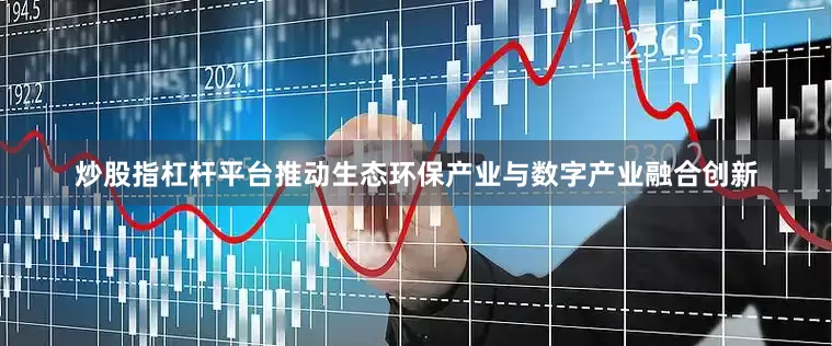 炒股指杠杆平台推动生态环保产业与数字产业融合创新