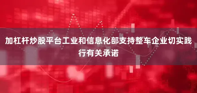 加杠杆炒股平台工业和信息化部支持整车企业切实践行有关承诺