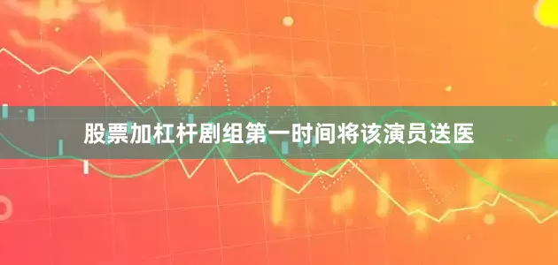 股票加杠杆剧组第一时间将该演员送医