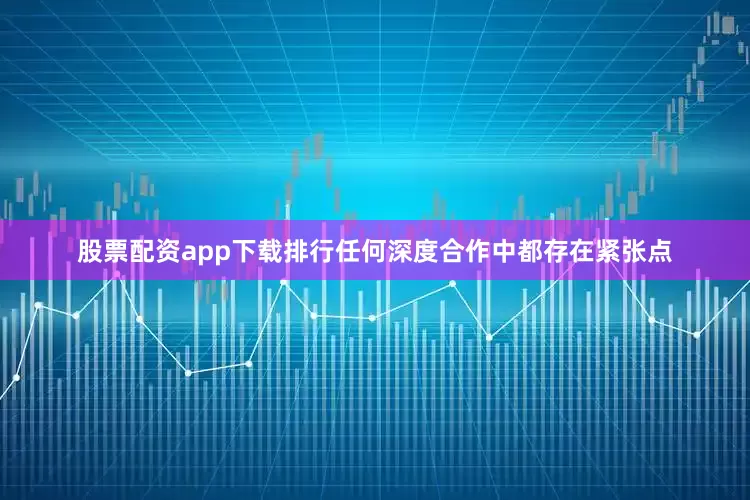 股票配资app下载排行任何深度合作中都存在紧张点