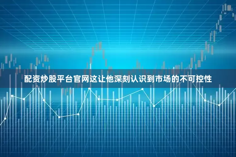 配资炒股平台官网这让他深刻认识到市场的不可控性