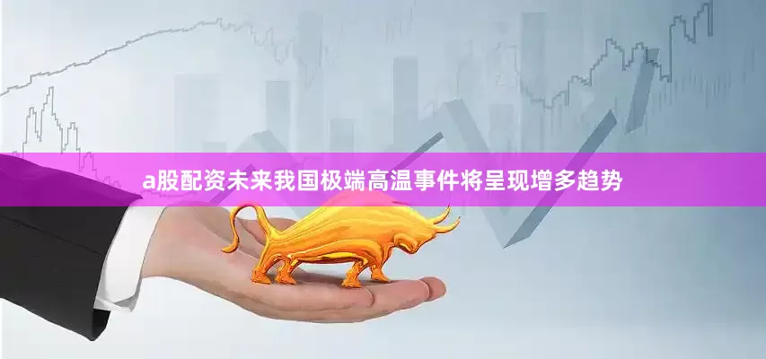 a股配资未来我国极端高温事件将呈现增多趋势