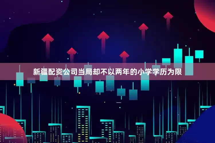 新疆配资公司当局却不以两年的小学学历为限