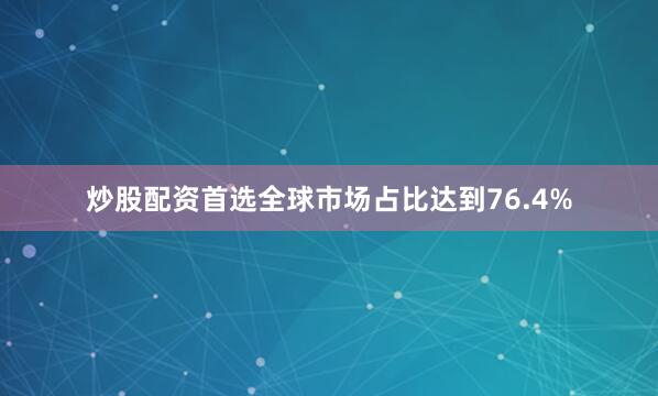 炒股配资首选全球市场占比达到76.4%