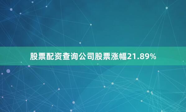 股票配资查询公司股票涨幅21.89%