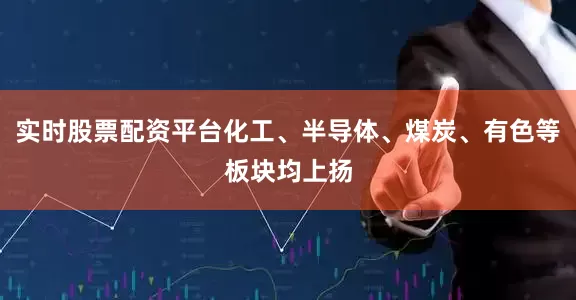 实时股票配资平台化工、半导体、煤炭、有色等板块均上扬