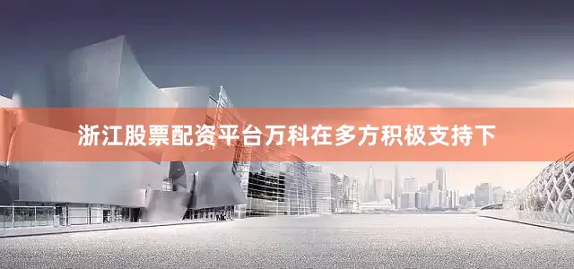 浙江股票配资平台万科在多方积极支持下