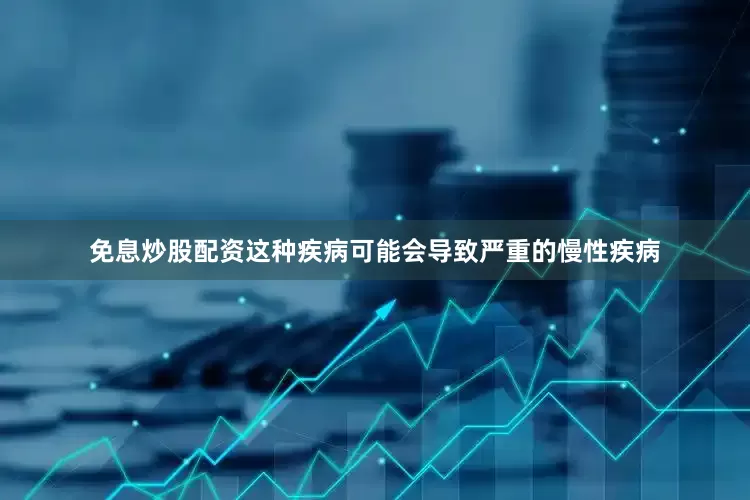 免息炒股配资这种疾病可能会导致严重的慢性疾病