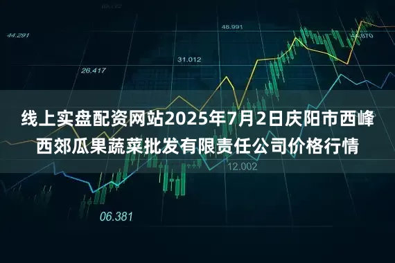 线上实盘配资网站2025年7月2日庆阳市西峰西郊瓜果蔬菜批发有限责任公司价格行情