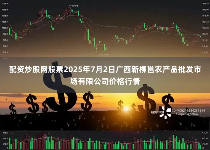 配资炒股网股票2025年7月2日广西新柳邕农产品批发市场有限公司价格行情