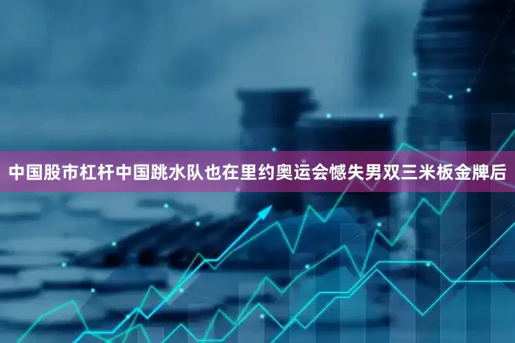中国股市杠杆中国跳水队也在里约奥运会憾失男双三米板金牌后