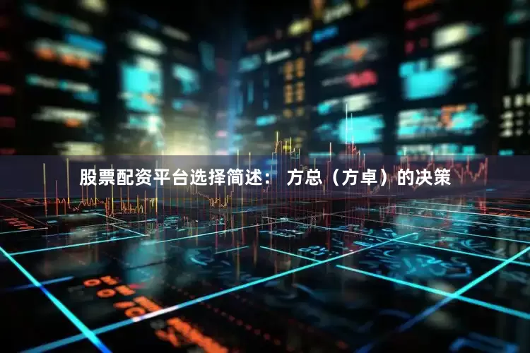 股票配资平台选择简述： 方总（方卓）的决策