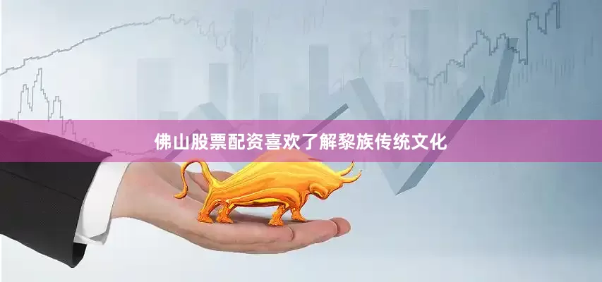 佛山股票配资喜欢了解黎族传统文化