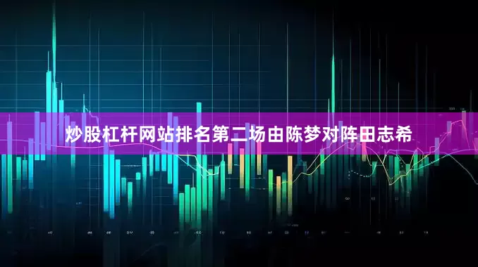 炒股杠杆网站排名　　第二场由陈梦对阵田志希
