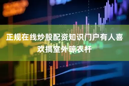 正规在线炒股配资知识门户有人喜欢搞室外晾衣杆
