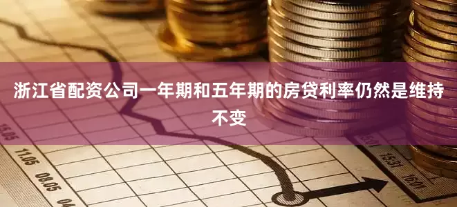 浙江省配资公司一年期和五年期的房贷利率仍然是维持不变