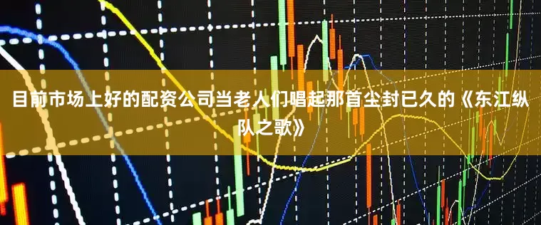 目前市场上好的配资公司当老人们唱起那首尘封已久的《东江纵队之歌》