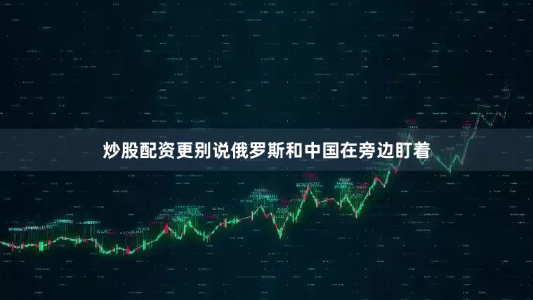 炒股配资更别说俄罗斯和中国在旁边盯着