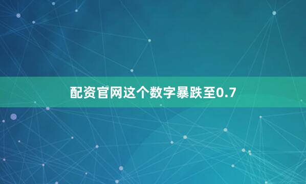 配资官网这个数字暴跌至0.7