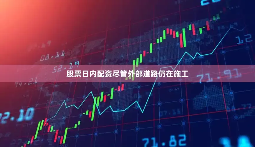 股票日内配资尽管外部道路仍在施工