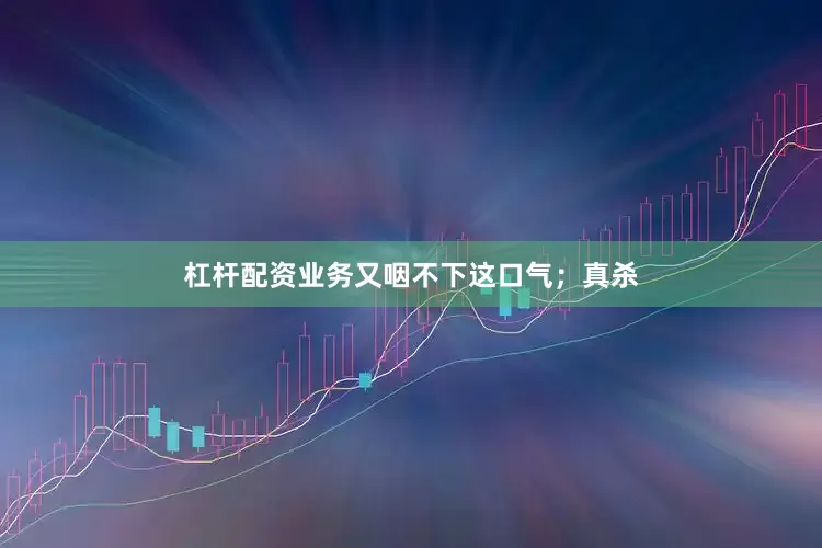杠杆配资业务又咽不下这口气；真杀