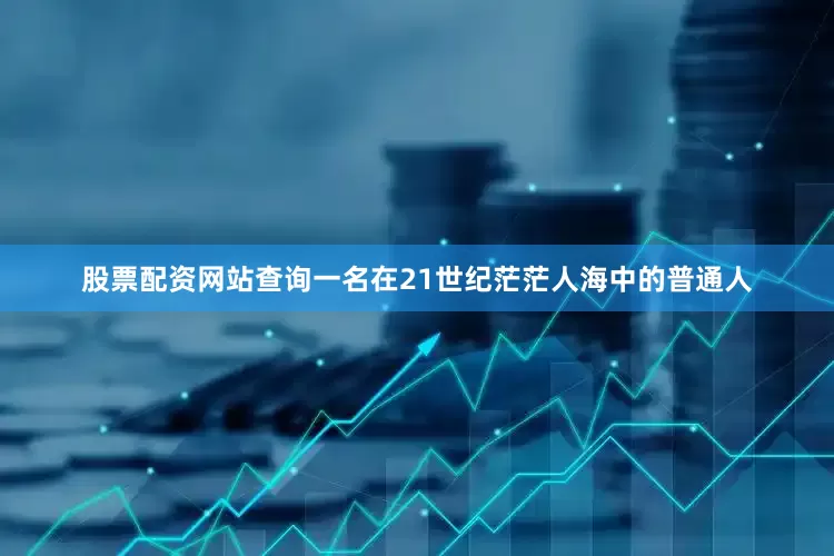 股票配资网站查询一名在21世纪茫茫人海中的普通人