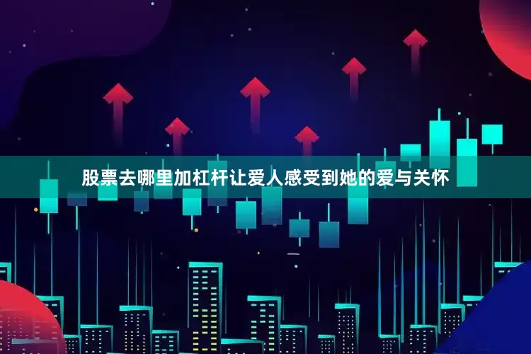 股票去哪里加杠杆让爱人感受到她的爱与关怀