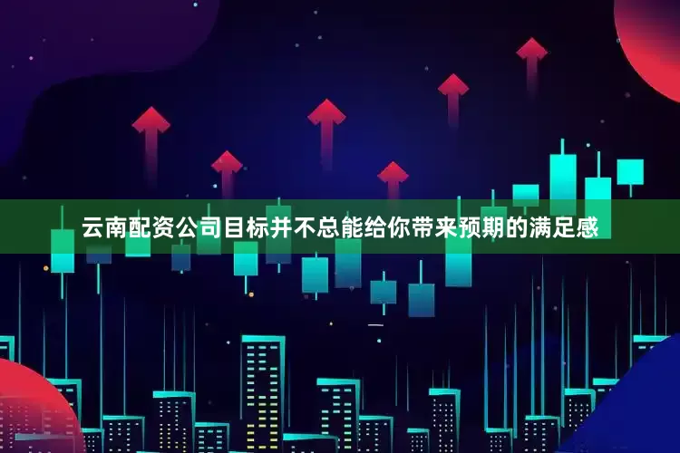 云南配资公司目标并不总能给你带来预期的满足感
