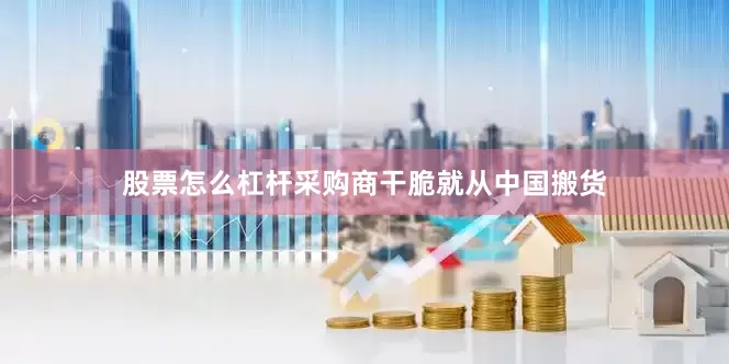 股票怎么杠杆采购商干脆就从中国搬货