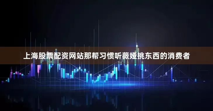 上海股票配资网站那帮习惯听薇娅挑东西的消费者