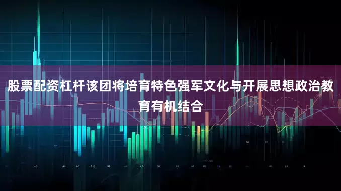 股票配资杠杆该团将培育特色强军文化与开展思想政治教育有机结合
