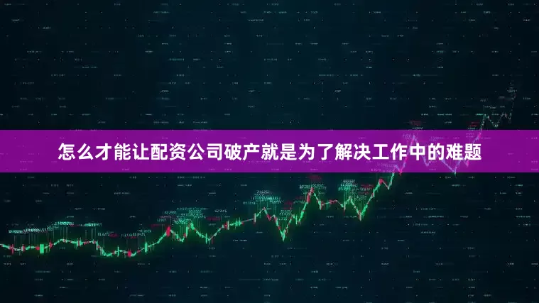怎么才能让配资公司破产就是为了解决工作中的难题
