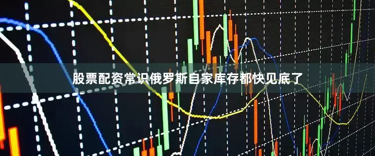 股票配资常识俄罗斯自家库存都快见底了