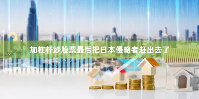 加杠杆炒股票最后把日本侵略者赶出去了