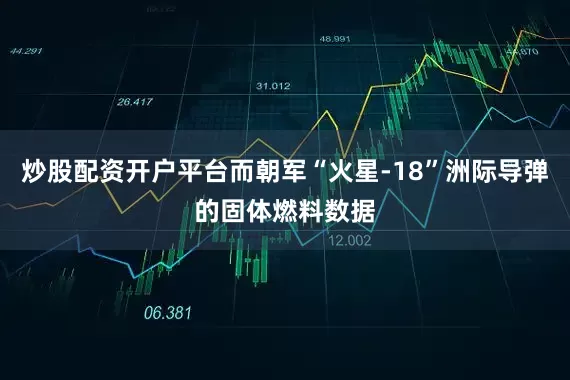 炒股配资开户平台而朝军“火星-18”洲际导弹的固体燃料数据