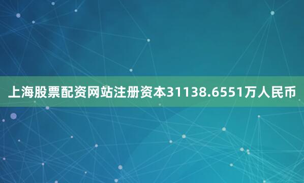 上海股票配资网站注册资本31138.6551万人民币