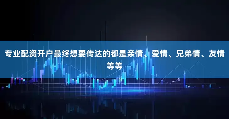 专业配资开户最终想要传达的都是亲情、爱情、兄弟情、友情等等
