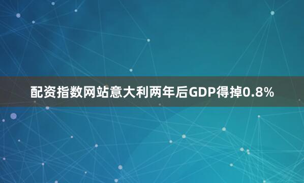 配资指数网站意大利两年后GDP得掉0.8%