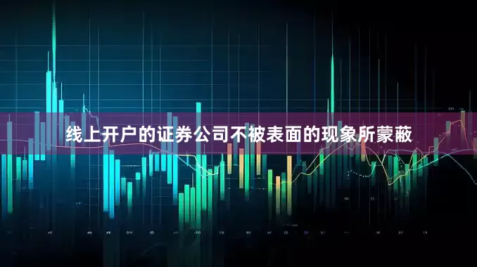 线上开户的证券公司不被表面的现象所蒙蔽