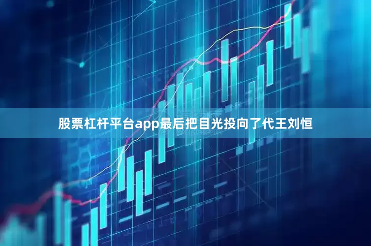 股票杠杆平台app最后把目光投向了代王刘恒