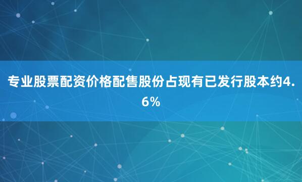 专业股票配资价格配售股份占现有已发行股本约4.6%