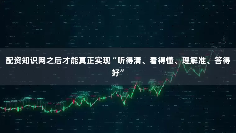 配资知识网之后才能真正实现“听得清、看得懂、理解准、答得好”