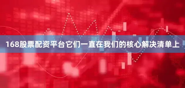 168股票配资平台它们一直在我们的核心解决清单上