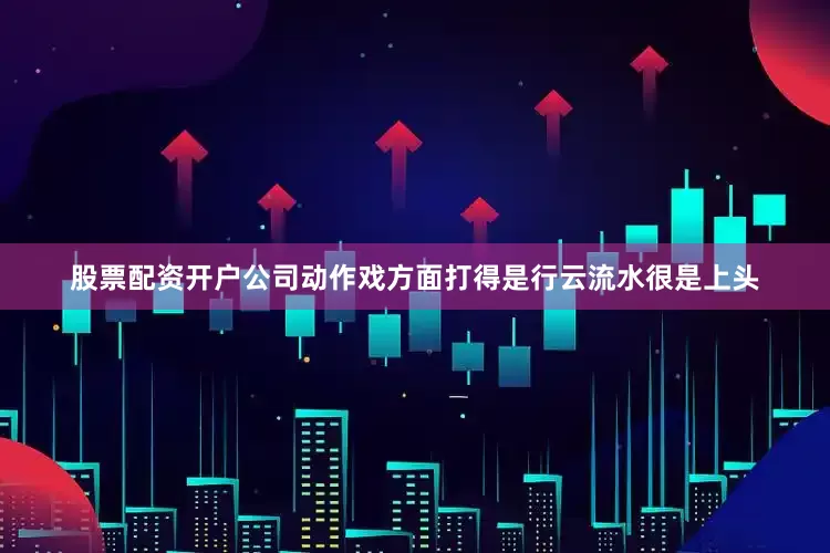 股票配资开户公司动作戏方面打得是行云流水很是上头